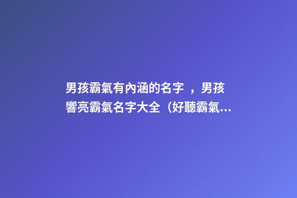男孩霸氣有內涵的名字，男孩響亮霸氣名字大全（好聽霸氣有內涵的男孩名字）